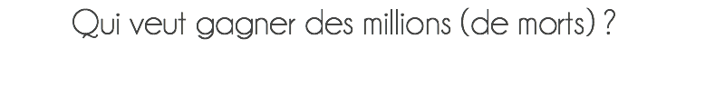  Qui veut gagner des millions (de morts) ? 